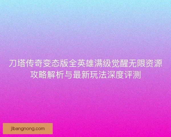 刀塔传奇变态版全英雄满级觉醒无限资源攻略解析与最新玩法深度评测
