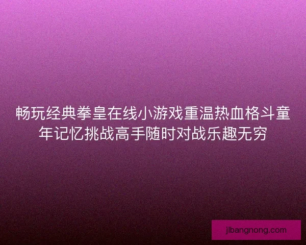 畅玩经典拳皇在线小游戏重温热血格斗童年记忆挑战高手随时对战乐趣无穷
