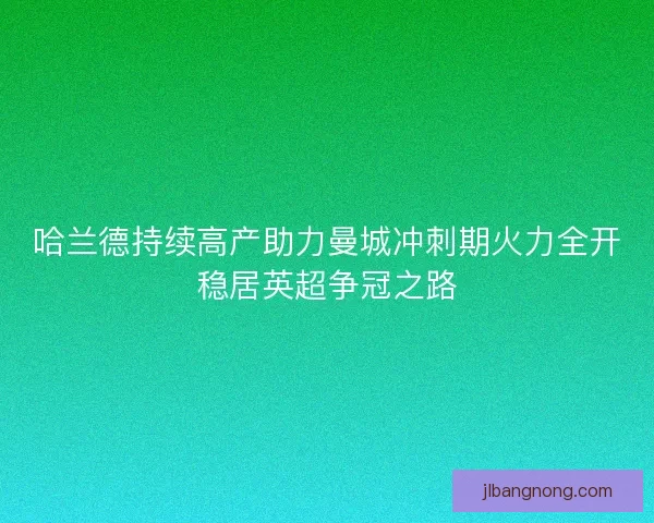 哈兰德持续高产助力曼城冲刺期火力全开稳居英超争冠之路