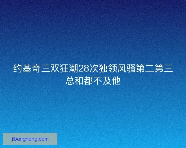 约基奇三双狂潮28次独领风骚第二第三总和都不及他