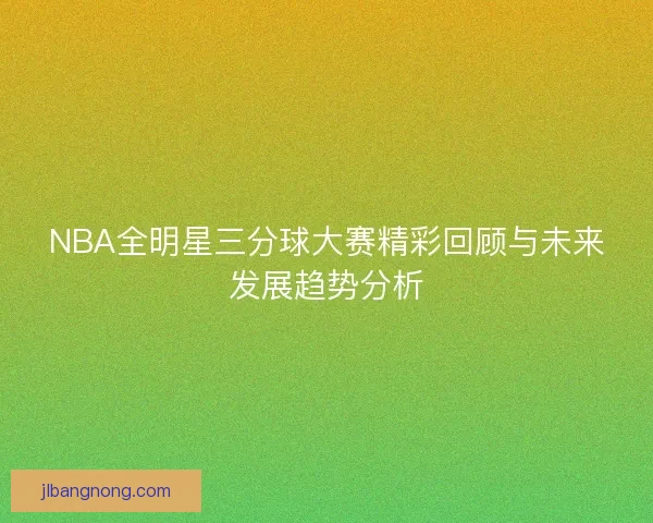 NBA全明星三分球大赛精彩回顾与未来发展趋势分析