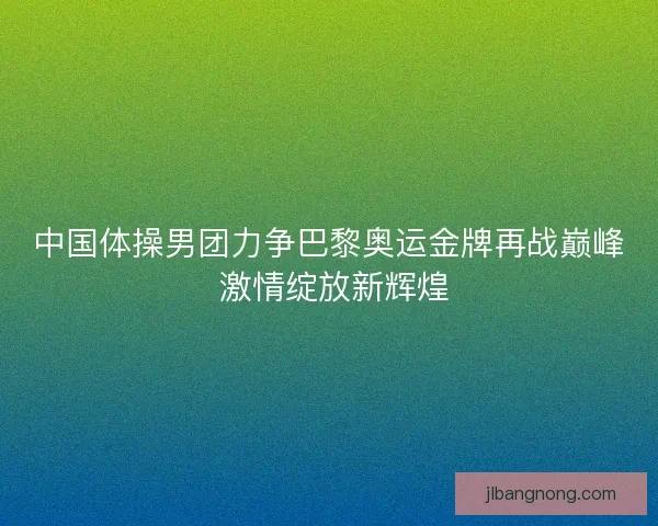 中国体操男团力争巴黎奥运金牌再战巅峰 激情绽放新辉煌