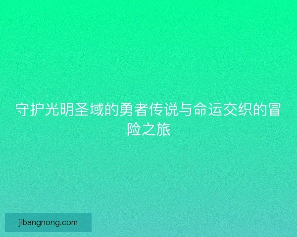 守护光明圣域的勇者传说与命运交织的冒险之旅