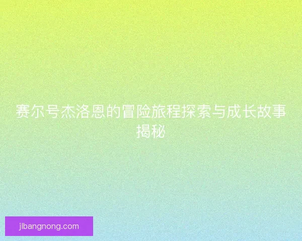 赛尔号杰洛恩的冒险旅程探索与成长故事揭秘