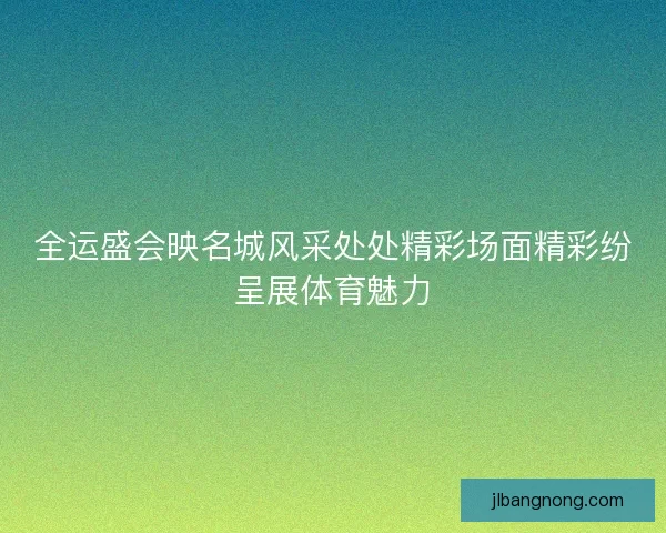全运盛会映名城风采处处精彩场面精彩纷呈展体育魅力