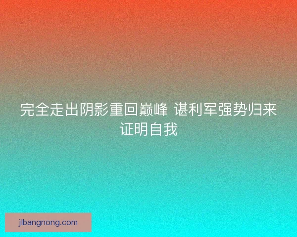 完全走出阴影重回巅峰 谌利军强势归来证明自我