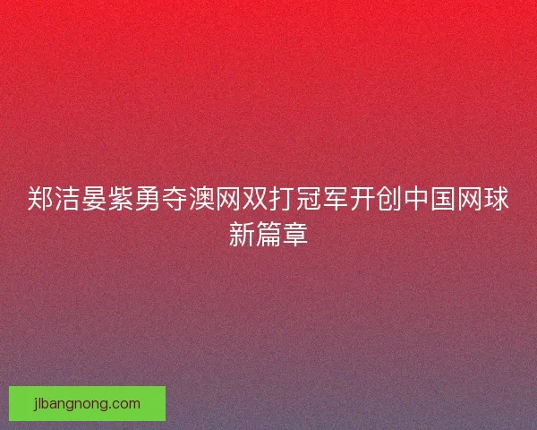 郑洁晏紫勇夺澳网双打冠军开创中国网球新篇章