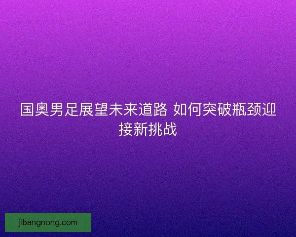 国奥男足展望未来道路 如何突破瓶颈迎接新挑战