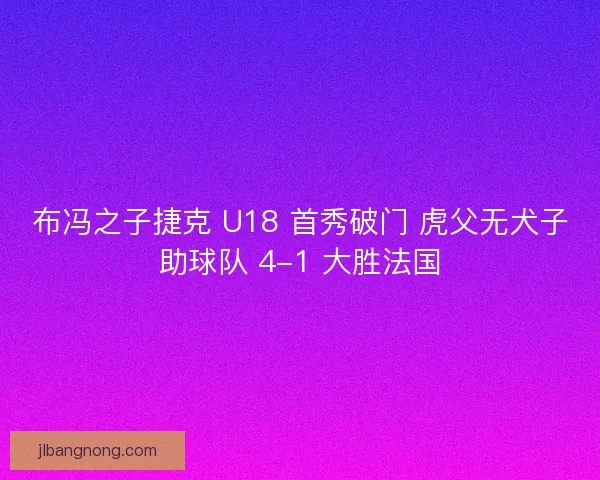 布冯之子捷克 U18 首秀破门 虎父无犬子助球队 4-1 大胜法国