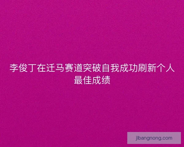 李俊丁在迁马赛道突破自我成功刷新个人最佳成绩