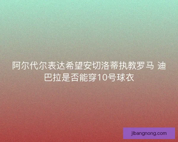 阿尔代尔表达希望安切洛蒂执教罗马 迪巴拉是否能穿10号球衣