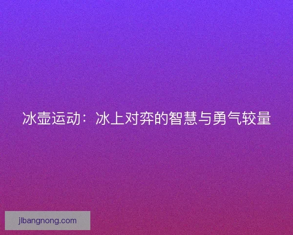 冰壶运动：冰上对弈的智慧与勇气较量